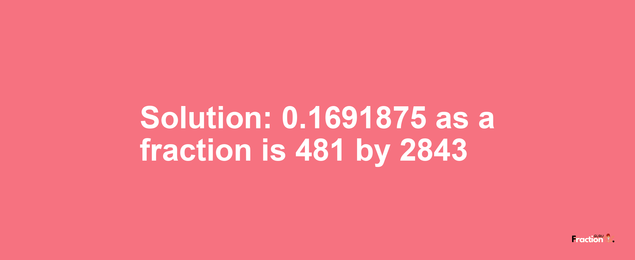 Solution:0.1691875 as a fraction is 481/2843